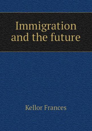 Kellor Frances Immigration and the future