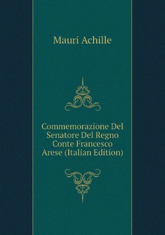 Mauri Achille Commemorazione Del Senatore Del Regno Conte Francesco Arese (Italian Edition)