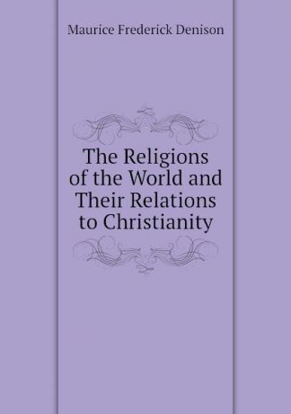Maurice Frederick Denison The Religions of the World and Their Relations to Christianity