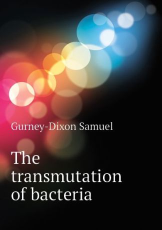 Gurney-Dixon Samuel The transmutation of bacteria