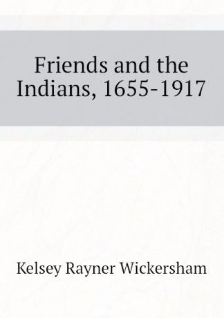 Kelsey Rayner Wickersham Friends and the Indians, 1655-1917