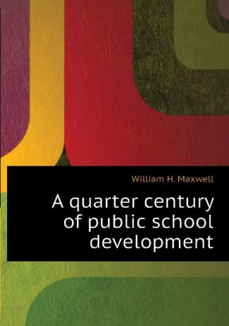 William H. Maxwell A quarter century of public school development