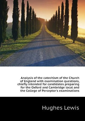 Hughes Lewis Analysis of the catechism of the Church of England with examination questions, chiefly intended for candidates preparing for the Oxford and Cambridge local and the College of Perceptors examinations