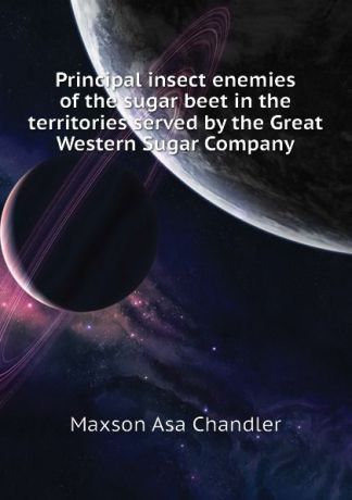 Maxson Asa Chandler Principal insect enemies of the sugar beet in the territories served by the Great Western Sugar Company
