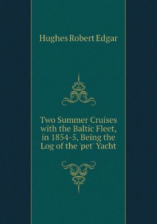 Hughes Robert Edgar Two Summer Cruises with the Baltic Fleet, in 1854-5, Being the Log of the pet Yacht