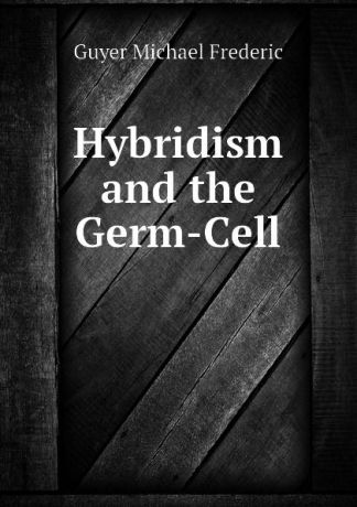 Guyer Michael Frederic Hybridism and the Germ-Cell