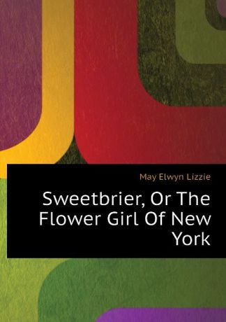 May Elwyn Lizzie Sweetbrier, Or The Flower Girl Of New York