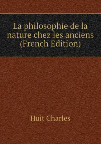 Huit Charles La philosophie de la nature chez les anciens (French Edition)