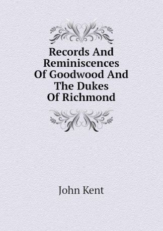 John Kent Records And Reminiscences Of Goodwood And The Dukes Of Richmond