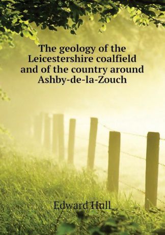 Hull Edward The geology of the Leicestershire coalfield and of the country around Ashby-de-la-Zouch