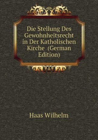 Haas Wilhelm Die Stellung Des Gewohnheitsrecht in Der Katholischen Kirche (German Edition)