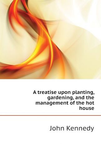 Kennedy John A treatise upon planting, gardening, and the management of the hot house