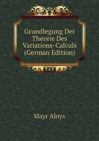 Mayr Aloys Grundlegung Der Theorie Des Variations-Calculs (German Edition)