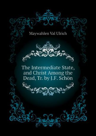 Maywahlen Val Ulrich The Intermediate State, and Christ Among the Dead, Tr. by J.F. Schon