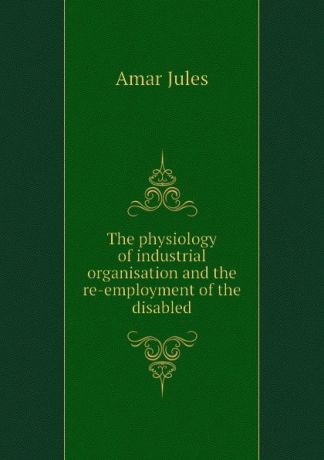 Amar Jules The physiology of industrial organisation and the re-employment of the disabled
