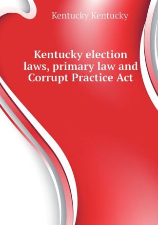 Kentucky Kentucky Kentucky election laws, primary law and Corrupt Practice Act