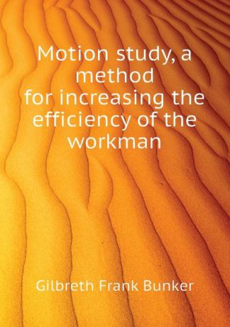 Gilbreth Frank Bunker Motion study, a method for increasing the efficiency of the workman