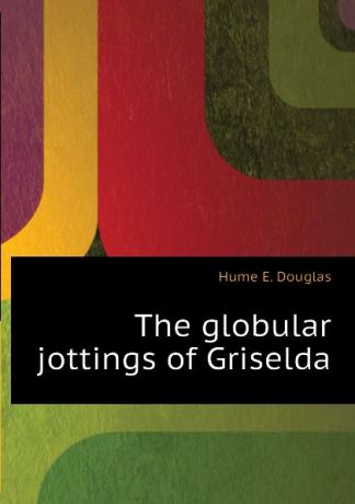 Hume E. Douglas The globular jottings of Griselda