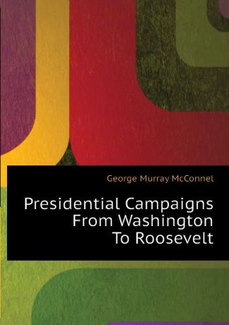 George Murray McConnel Presidential Campaigns From Washington To Roosevelt