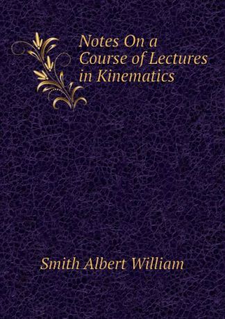 Smith Albert William Notes On a Course of Lectures in Kinematics