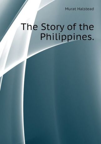 Halstead Murat The Story of the Philippines.