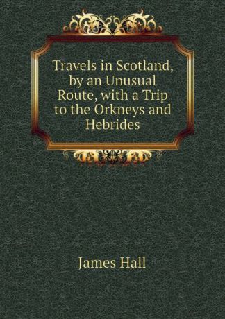 Hall James Travels in Scotland, by an Unusual Route, with a Trip to the Orkneys and Hebrides
