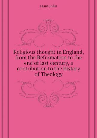 Hunt John Religious thought in England, from the Reformation to the end of last century, a contribution to the history of Theology