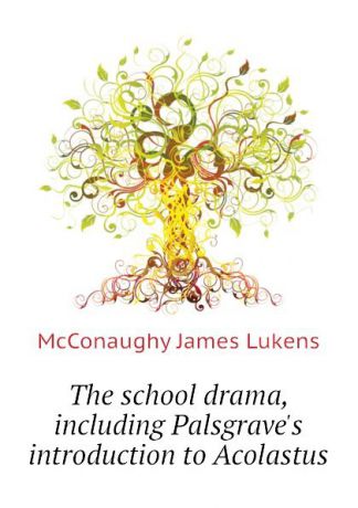 McConaughy James Lukens The school drama, including Palsgraves introduction to Acolastus