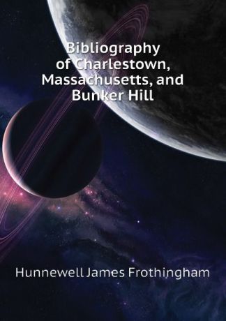 Hunnewell James Frothingham Bibliography of Charlestown, Massachusetts, and Bunker Hill