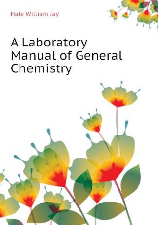 Hale William Jay A Laboratory Manual of General Chemistry