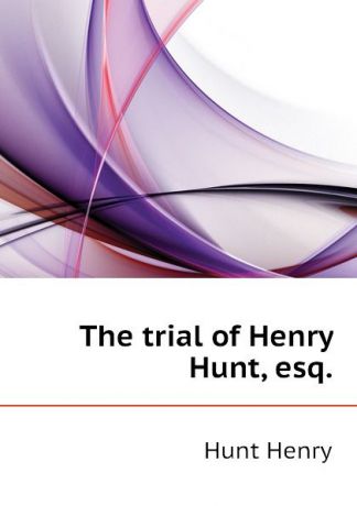 Hunt Henry The trial of Henry Hunt, esq.