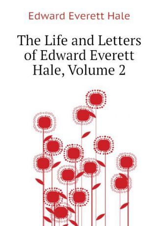 Edward Everett Hale The Life and Letters of Edward Everett Hale, Volume 2
