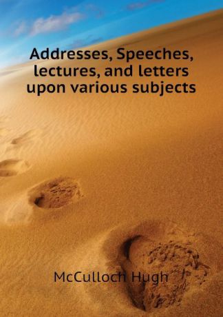 McCulloch Hugh Addresses, Speeches, lectures, and letters upon various subjects