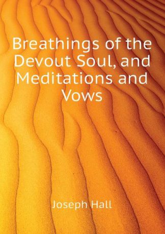 Hall Joseph Breathings of the Devout Soul, and Meditations and Vows