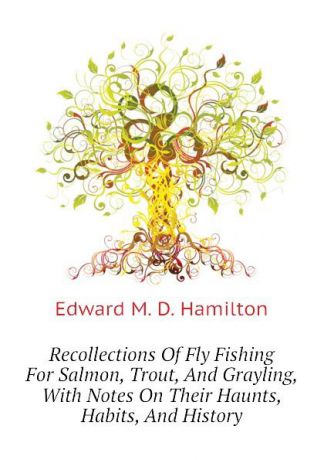 Edward M. D. Hamilton Recollections Of Fly Fishing For Salmon, Trout, And Grayling, With Notes On Their Haunts, Habits, And History