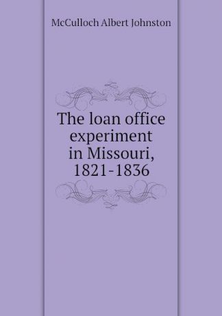 McCulloch Albert Johnston The loan office experiment in Missouri, 1821-1836