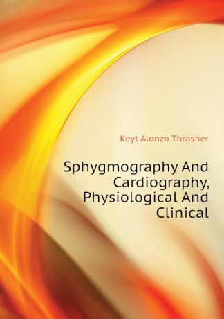 Keyt Alonzo Thrasher Sphygmography And Cardiography, Physiological And Clinical