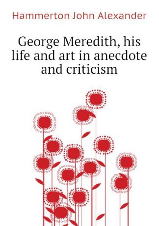 Hammerton John Alexander George Meredith, his life and art in anecdote and criticism