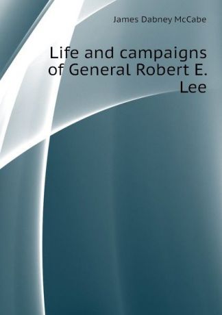 McCabe James Dabney Life and campaigns of General Robert E. Lee