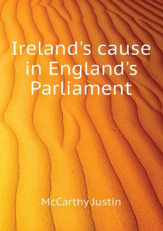 Justin McCarthy Irelands cause in Englands Parliament