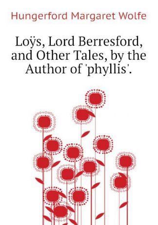 Hungerford Margaret Wolfe Loys, Lord Berresford, and Other Tales, by the Author of phyllis.