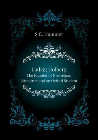S.C. Hammer Ludvig Holberg, the founder of Norwegian literature and an Oxford student