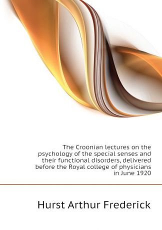 Hurst Arthur Frederick The Croonian lectures on the psychology of the special senses and their functional disorders, delivered before the Royal college of physicians in June 1920