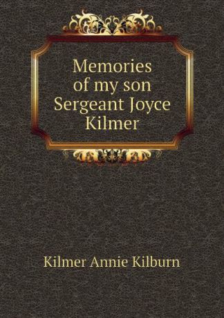 Kilmer Annie Kilburn Memories of my son Sergeant Joyce Kilmer