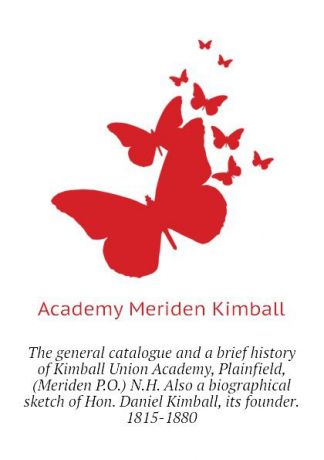 Academy Meriden Kimball The general catalogue and a brief history of Kimball Union Academy, Plainfield, (Meriden P.O.) N.H. Also a biographical sketch of Hon. Daniel Kimball, its founder. 1815-1880