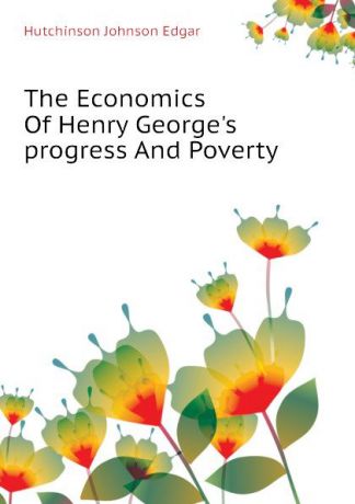 Hutchinson Johnson Edgar The Economics Of Henry Georges progress And Poverty