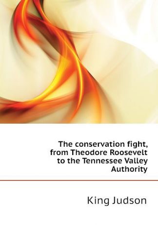 King Judson The conservation fight, from Theodore Roosevelt to the Tennessee Valley Authority