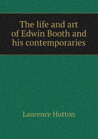 Hutton Laurence The life and art of Edwin Booth and his contemporaries