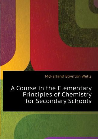 McFarland Boynton Wells A Course in the Elementary Principles of Chemistry for Secondary Schools