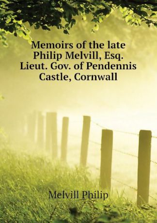 Melvill Philip Memoirs of the late Philip Melvill, Esq. Lieut. Gov. of Pendennis Castle, Cornwall
